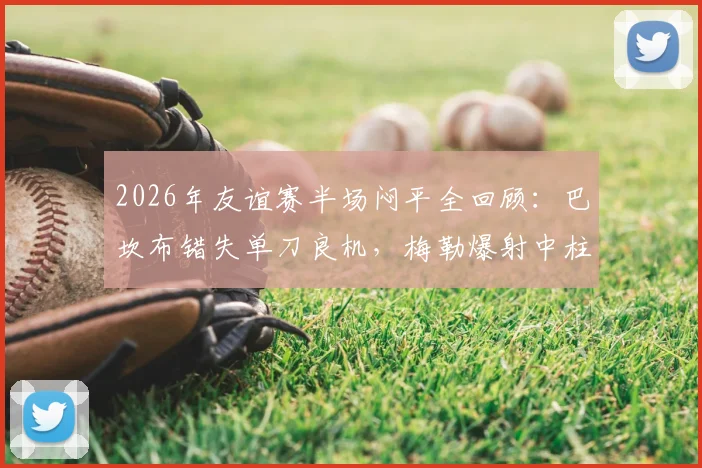 2026年友谊赛半场闷平全回顾：巴坎布错失单刀良机，梅勒爆射中柱，丹麦与民主刚果0-0收场