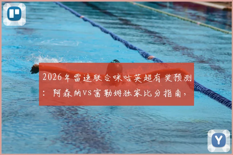 2026年雷速联合咪咕英超有奖预测:阿森纳vs富勒姆独家比分指南,附截图参与赢礼攻略
