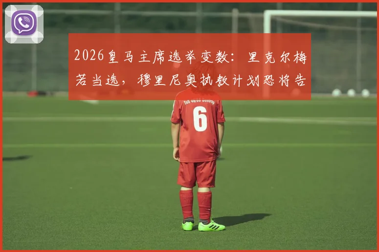 2026皇马主席选举变数：里克尔梅若当选，穆里尼奥执教计划恐将告吹，ESPN披露背后关键原因