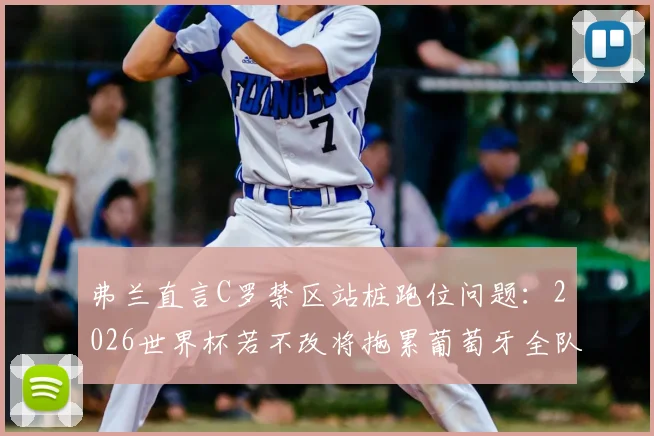 弗兰直言C罗禁区站桩跑位问题:2026世界杯若不改将拖累葡萄牙全队节奏