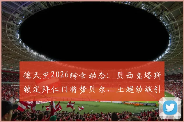 德天空2026转会动态：贝西克塔斯锁定拜仁门将努贝尔，土超劲旅引援目标明确