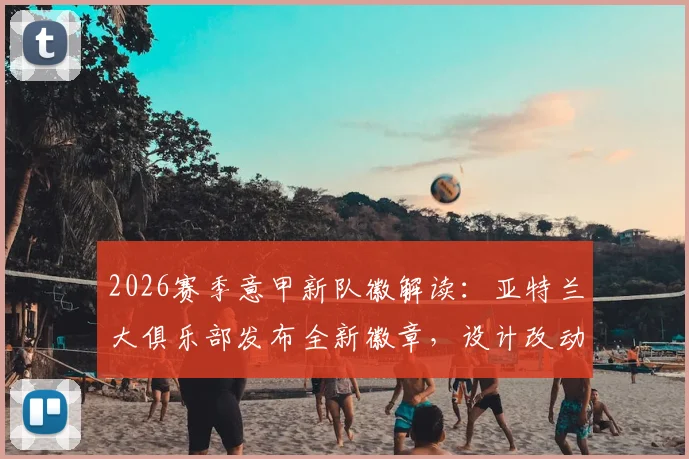 2026赛季意甲新队徽解读：亚特兰大俱乐部发布全新徽章，设计改动与球迷反响全记录