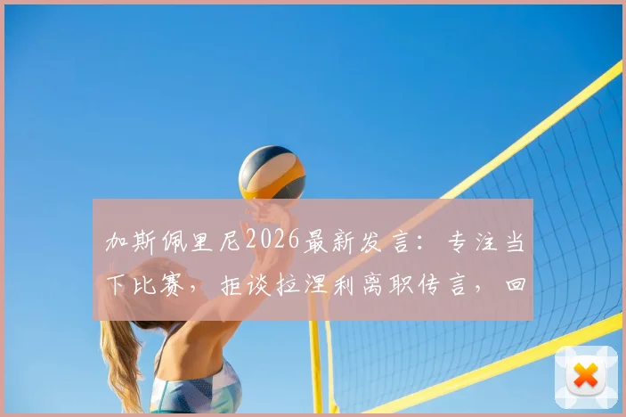 加斯佩里尼2026最新发言：专注当下比赛，拒谈拉涅利离职传言，回应尽显职业态度