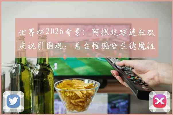 世界杯2026奇景:阿根廷球迷狂欢庆祝引围观,看台惊现哈兰德魔性广告牌成另类焦点