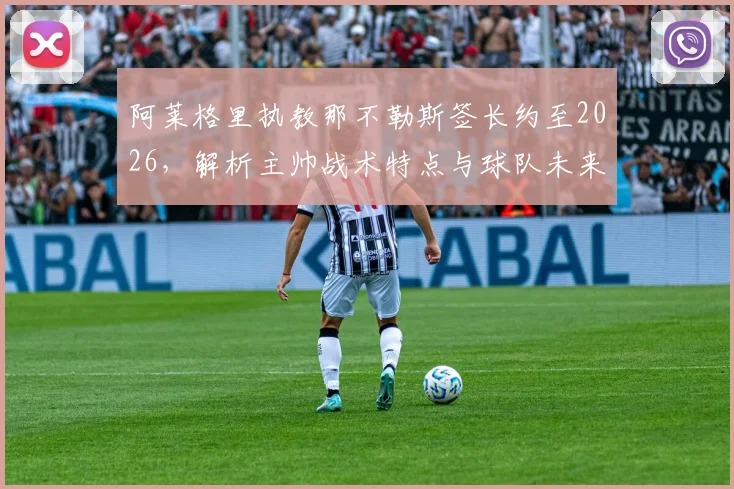 阿莱格里执教那不勒斯签长约至2026，解析主帅战术特点与球队未来展望