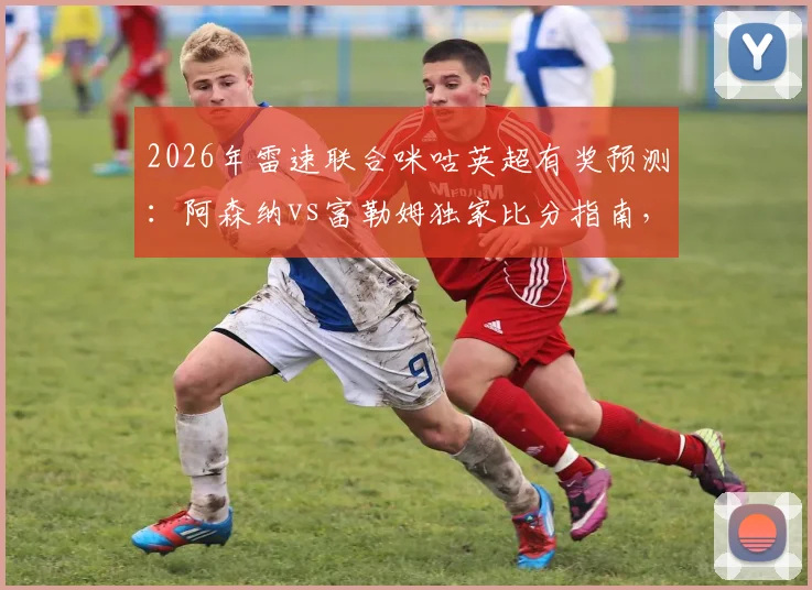 2026年雷速联合咪咕英超有奖预测:阿森纳vs富勒姆独家比分指南,附截图参与赢礼攻略
