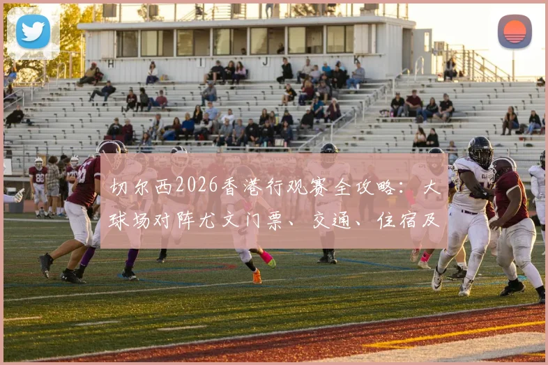 切尔西2026香港行观赛全攻略:大球场对阵尤文门票、交通、住宿及球星见面会信息一览