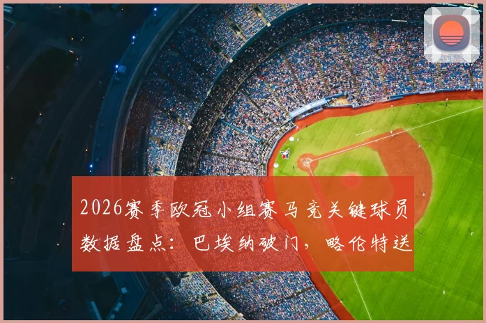 2026赛季欧冠小组赛马竞关键球员数据盘点：巴埃纳破门，略伦特送助攻，两人合力贡献1球2助