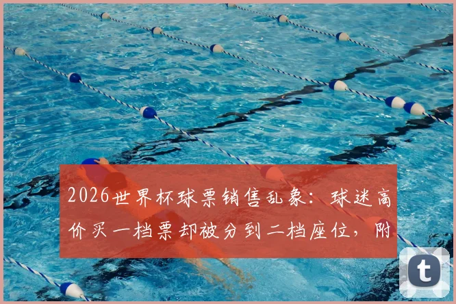 2026世界杯球票销售乱象:球迷高价买一档票却被分到二档座位,附官方投诉渠道与避坑指南