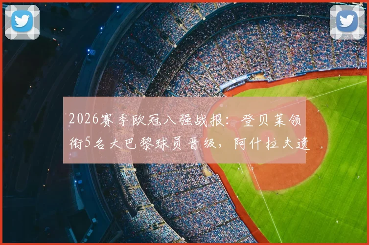 2026赛季欧冠八强战报：登贝莱领衔5名大巴黎球员晋级，阿什拉夫遗憾出局原因解析