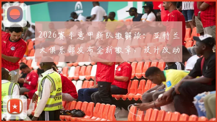 2026赛季意甲新队徽解读：亚特兰大俱乐部发布全新徽章，设计改动与球迷反响全记录