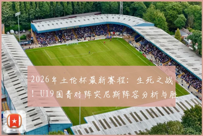 2026年土伦杯最新赛程：生死之战！U19国青对阵突尼斯阵容分析与胜负预测，解读以小打大关键战术