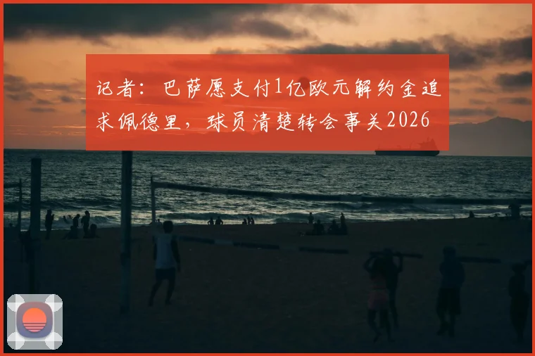 记者：巴萨愿支付1亿欧元解约金追求佩德里，球员清楚转会事关2026世界杯前景