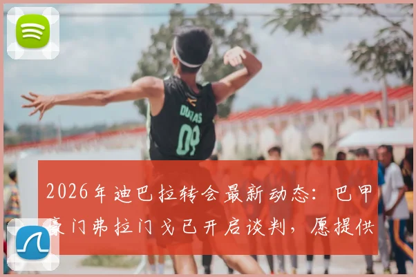 2026年迪巴拉转会最新动态:巴甲豪门弗拉门戈已开启谈判,愿提供长期合同引关注