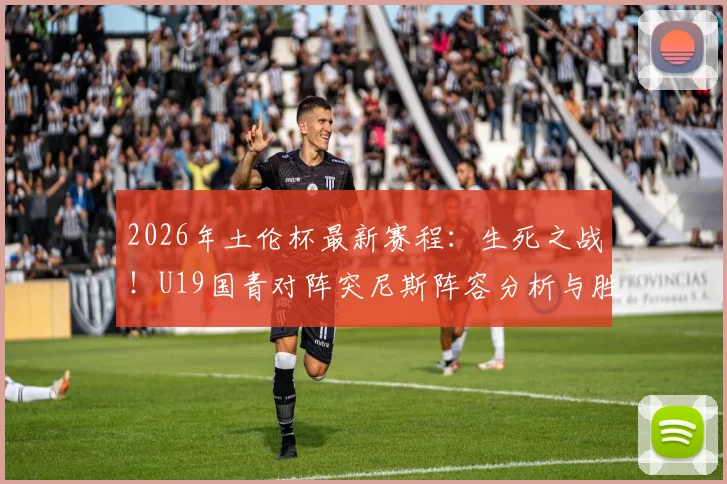2026年土伦杯最新赛程：生死之战！U19国青对阵突尼斯阵容分析与胜负预测，解读以小打大关键战术