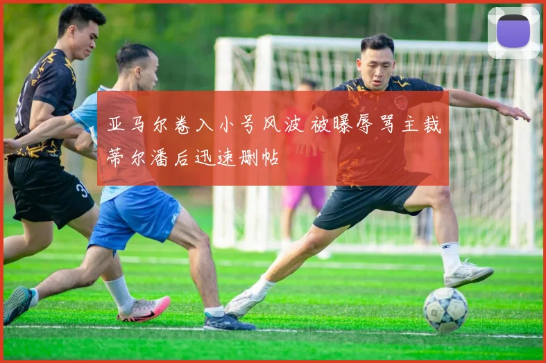 亚马尔卷入小号风波 被曝辱骂主裁蒂尔潘后迅速删帖